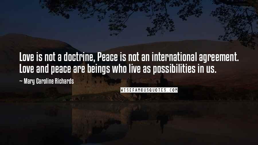 Mary Caroline Richards quotes: Love is not a doctrine, Peace is not an international agreement. Love and peace are beings who live as possibilities in us.