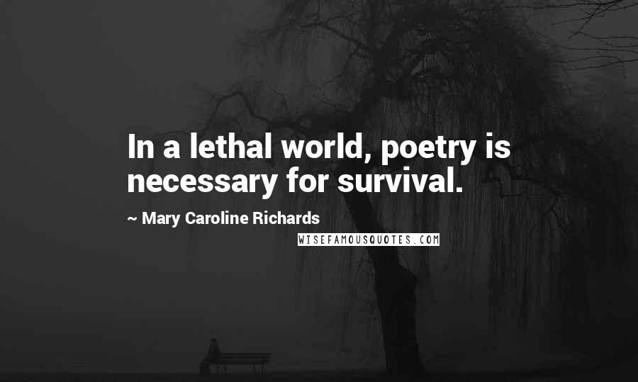 Mary Caroline Richards quotes: In a lethal world, poetry is necessary for survival.