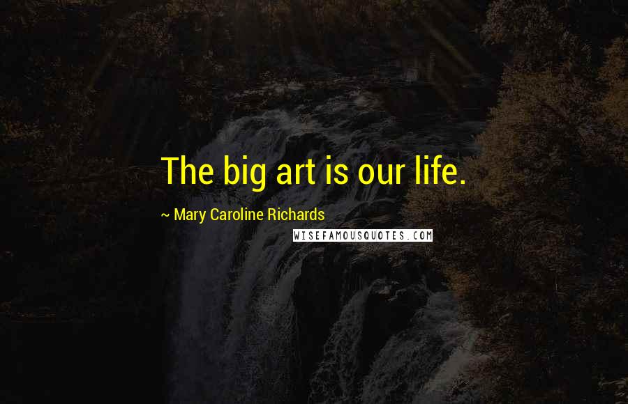 Mary Caroline Richards quotes: The big art is our life.
