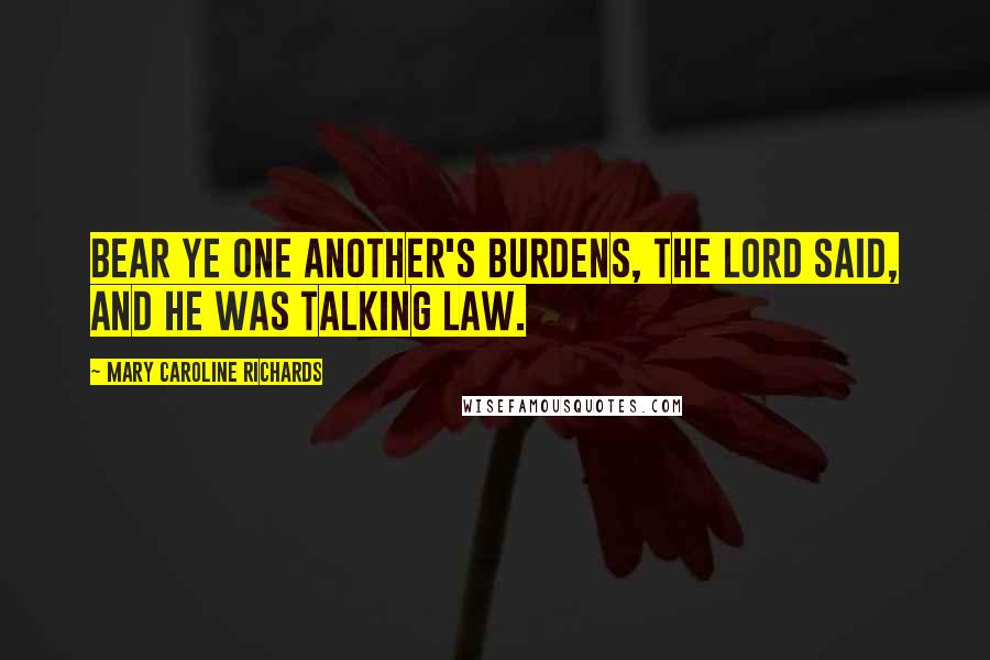 Mary Caroline Richards quotes: Bear ye one another's burdens, the Lord said, and he was talking law.