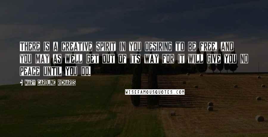 Mary Caroline Richards quotes: There is a creative spirit in you desiring to be free, and you may as well get out of its way for it will give you no peace until you