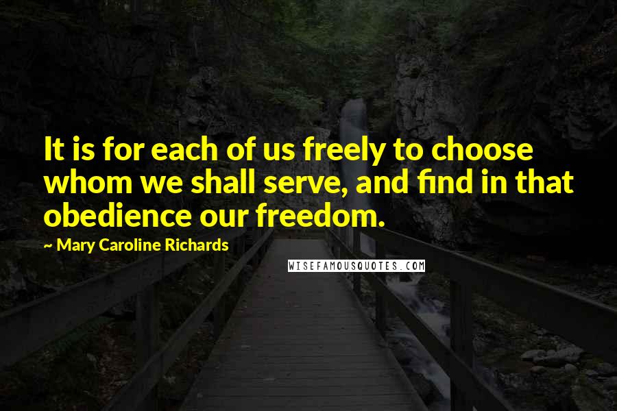 Mary Caroline Richards quotes: It is for each of us freely to choose whom we shall serve, and find in that obedience our freedom.