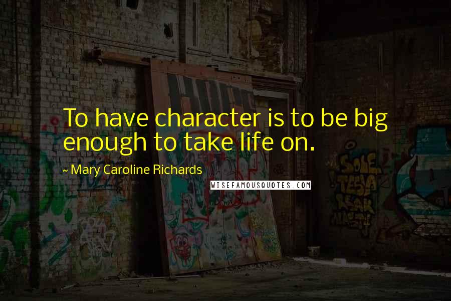 Mary Caroline Richards quotes: To have character is to be big enough to take life on.