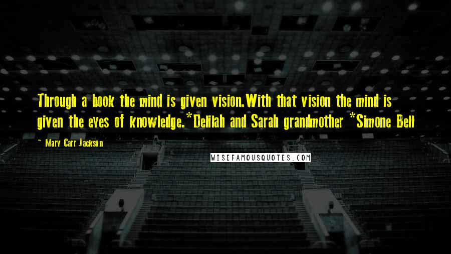 Mary Carr Jackson quotes: Through a book the mind is given vision.With that vision the mind is given the eyes of knowledge.*Delilah and Sarah grandmother *Simone Bell Mary Carr Jackson quotes: Through a book the mind is given vision.With that vision the mind is given the eyes of knowledge.*Delilah and Sarah grandmother *Simone Bell