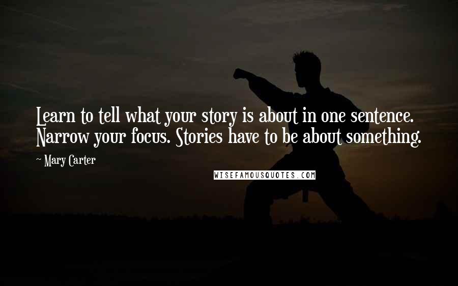 Mary Carter quotes: Learn to tell what your story is about in one sentence. Narrow your focus. Stories have to be about something. Mary Carter quotes: Learn to tell what your story is about in one sentence. Narrow your focus. Stories have to be about something.