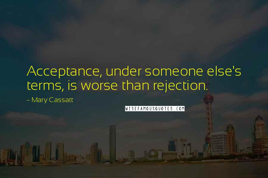 Mary Cassatt quotes: Acceptance, under someone else's terms, is worse than rejection.