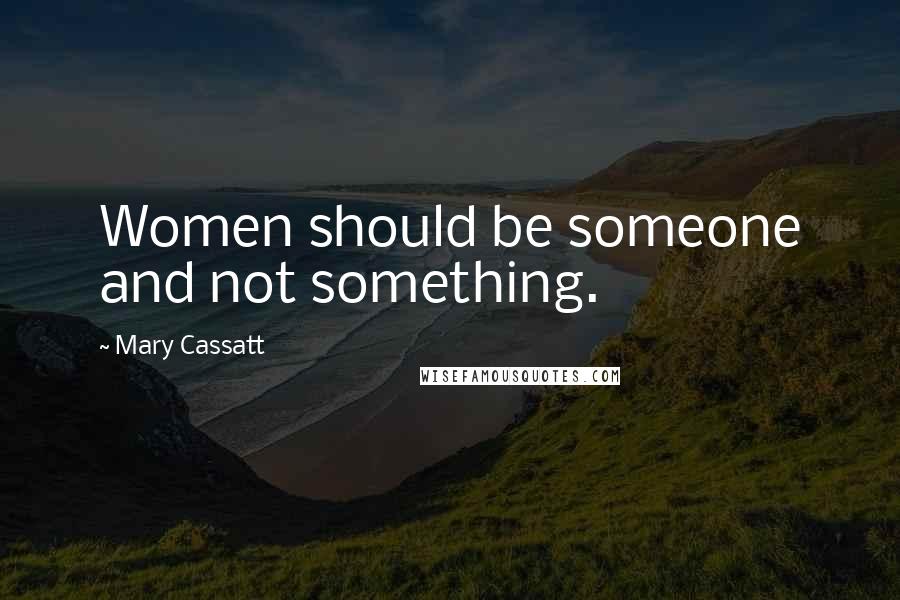 Mary Cassatt quotes: Women should be someone and not something.