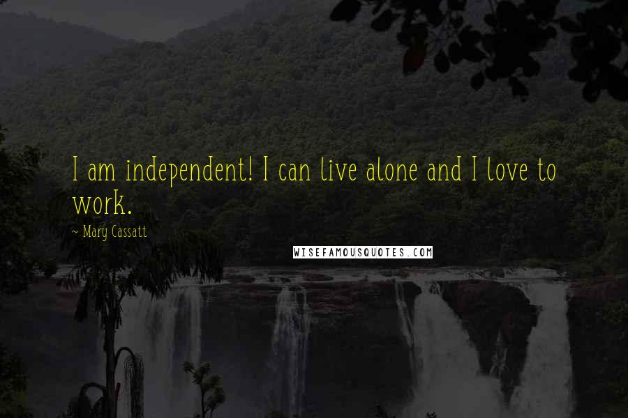 Mary Cassatt quotes: I am independent! I can live alone and I love to work.