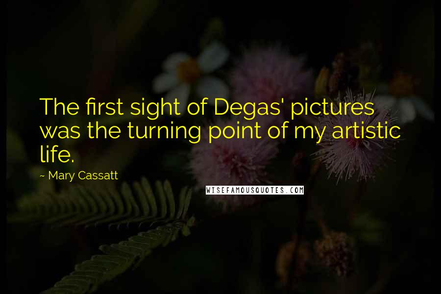 Mary Cassatt quotes: The first sight of Degas' pictures was the turning point of my artistic life.