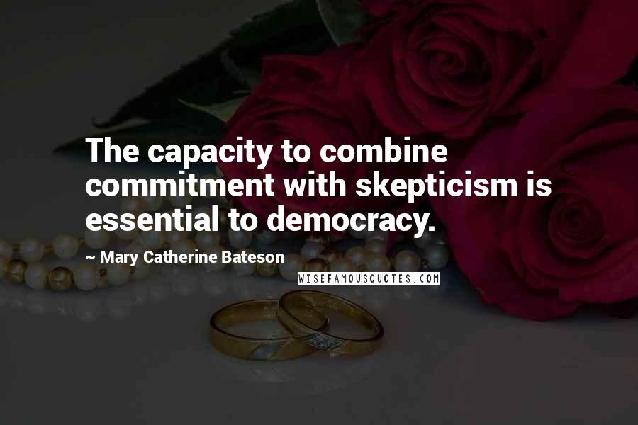 Mary Catherine Bateson quotes: The capacity to combine commitment with skepticism is essential to democracy.