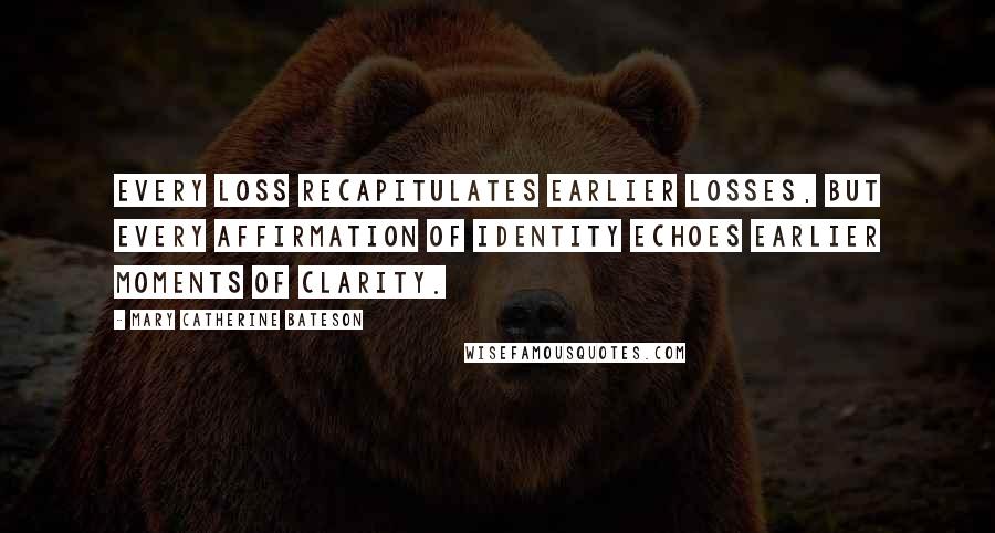 Mary Catherine Bateson quotes: Every loss recapitulates earlier losses, but every affirmation of identity echoes earlier moments of clarity.