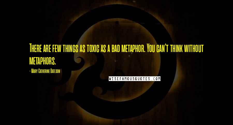 Mary Catherine Bateson quotes: There are few things as toxic as a bad metaphor. You can't think without metaphors.