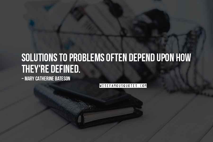 Mary Catherine Bateson quotes: Solutions to problems often depend upon how they're defined.