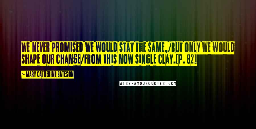 Mary Catherine Bateson quotes: We never promised we would stay the same,/But only we would shape our change/From this now single clay.[p. 82]