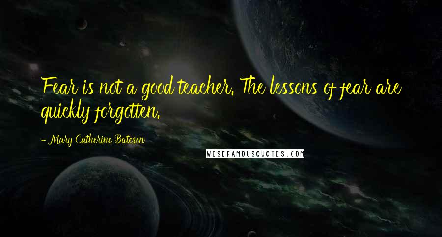 Mary Catherine Bateson quotes: Fear is not a good teacher. The lessons of fear are quickly forgotten.