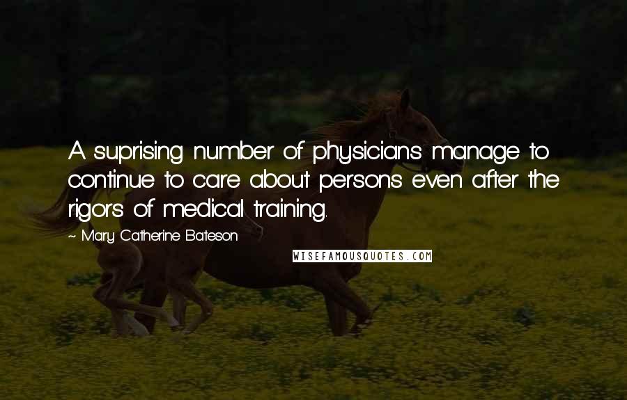 Mary Catherine Bateson quotes: A suprising number of physicians manage to continue to care about persons even after the rigors of medical training.
