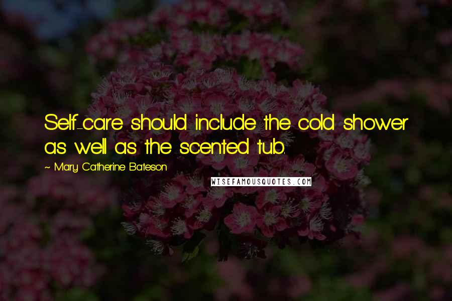 Mary Catherine Bateson quotes: Self-care should include the cold shower as well as the scented tub.