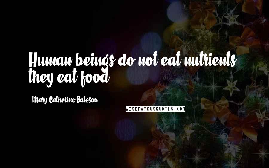 Mary Catherine Bateson quotes: Human beings do not eat nutrients, they eat food.
