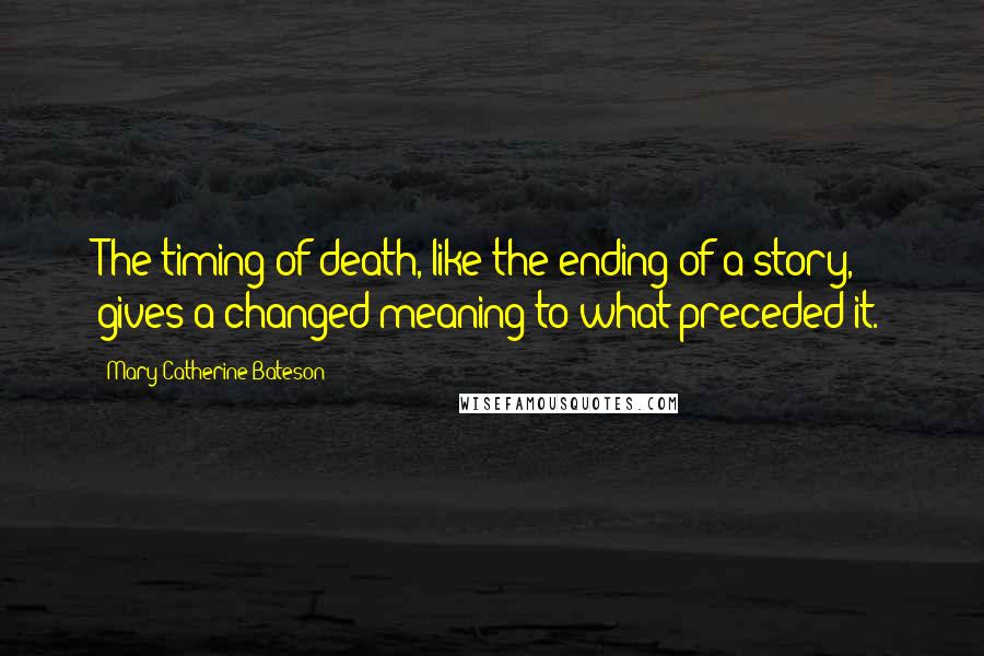 Mary Catherine Bateson quotes: The timing of death, like the ending of a story, gives a changed meaning to what preceded it.