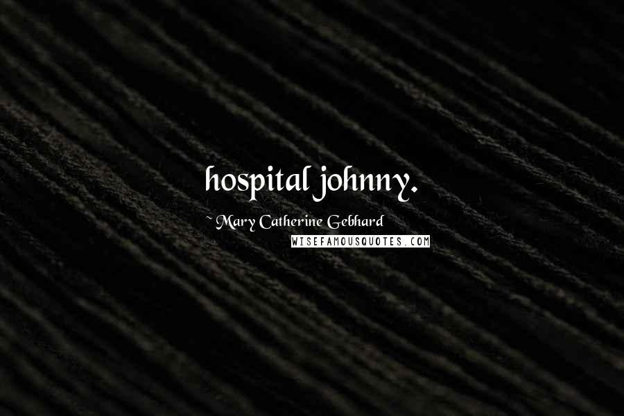 Mary Catherine Gebhard quotes: hospital johnny.