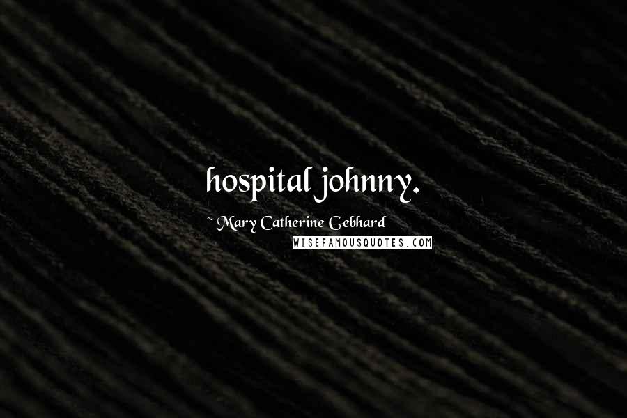 Mary Catherine Gebhard quotes: hospital johnny.