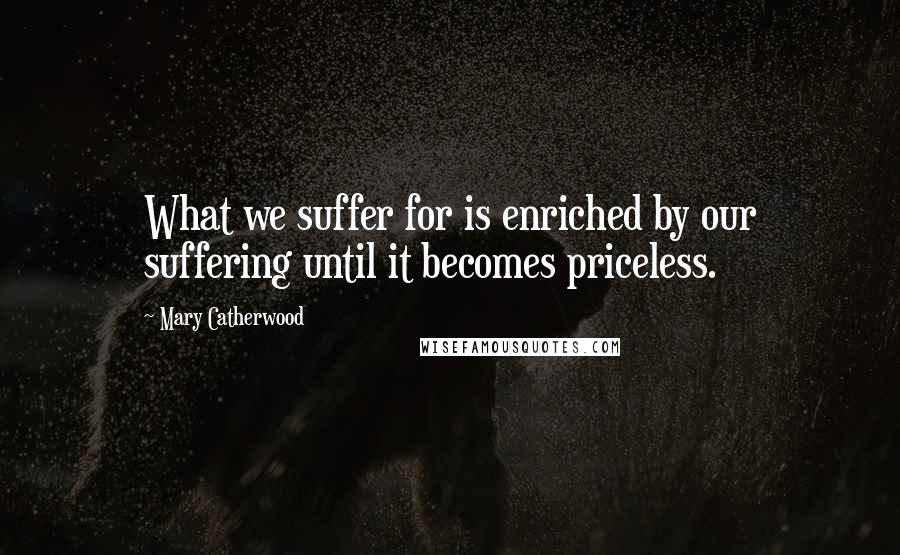 Mary Catherwood quotes: What we suffer for is enriched by our suffering until it becomes priceless.