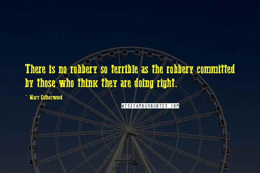 Mary Catherwood quotes: There is no robbery so terrible as the robbery committed by those who think they are doing right.