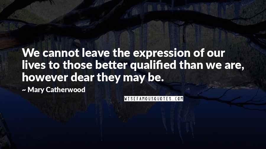 Mary Catherwood quotes: We cannot leave the expression of our lives to those better qualified than we are, however dear they may be.
