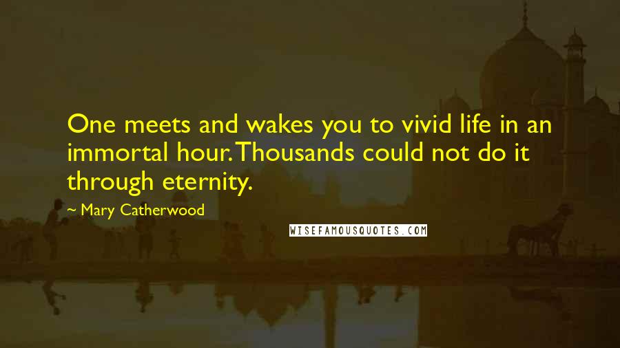 Mary Catherwood quotes: One meets and wakes you to vivid life in an immortal hour. Thousands could not do it through eternity. Mary Catherwood quotes: One meets and wakes you to vivid life in an immortal hour. Thousands could not do it through eternity.