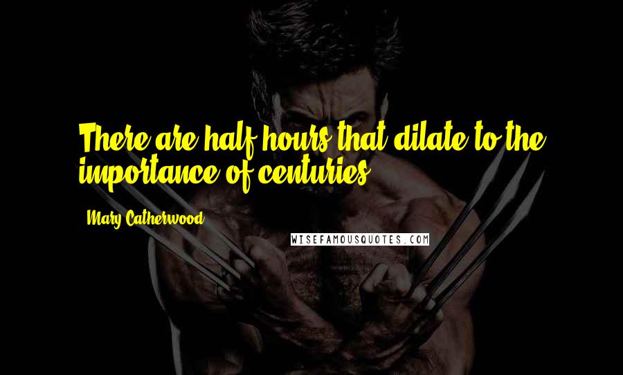 Mary Catherwood quotes: There are half hours that dilate to the importance of centuries.