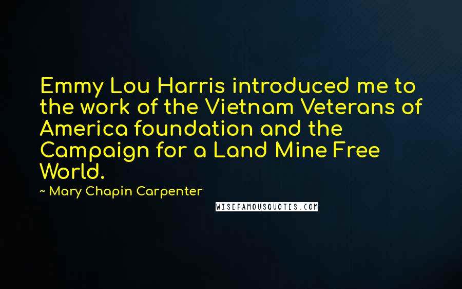 Mary Chapin Carpenter quotes: Emmy Lou Harris introduced me to the work of the Vietnam Veterans of America foundation and the Campaign for a Land Mine Free World.
