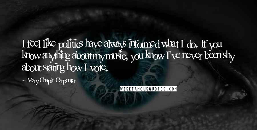 Mary Chapin Carpenter quotes: I feel like politics have always informed what I do. If you know anything about my music, you know I've never been shy about stating how I vote.