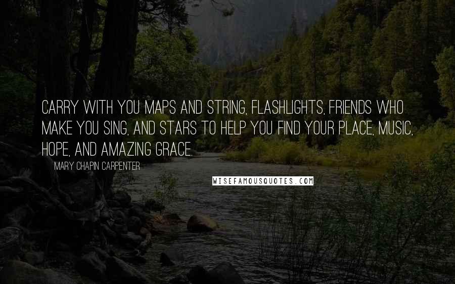 Mary Chapin Carpenter quotes: Carry with you maps and string, flashlights, friends who make you sing, and stars to help you find your place, music, hope, and amazing grace.