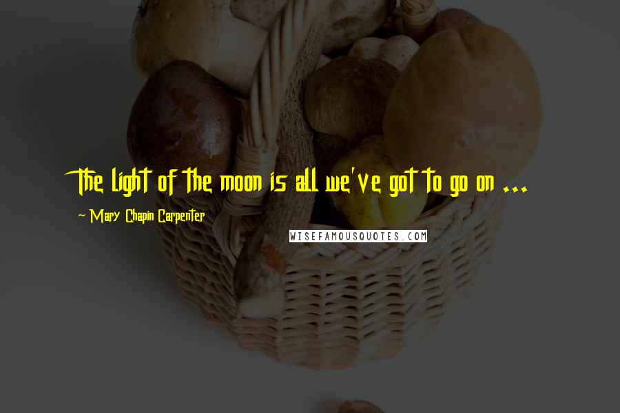 Mary Chapin Carpenter quotes: The light of the moon is all we've got to go on ...