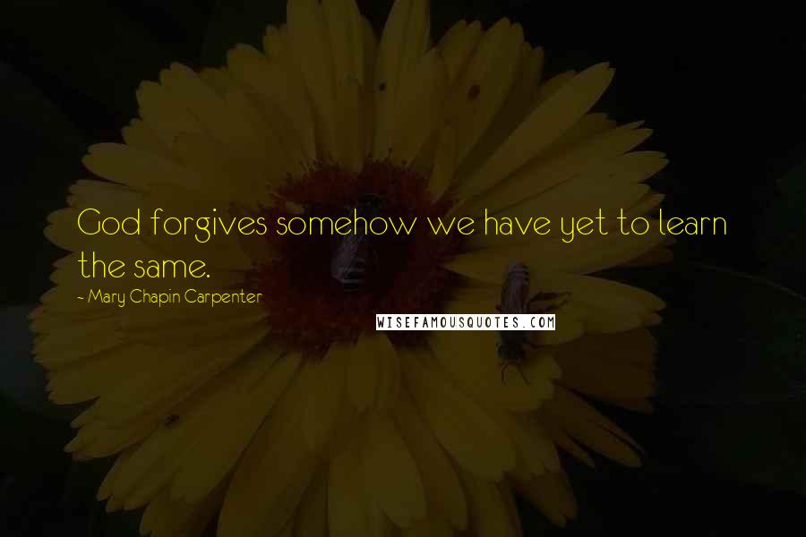 Mary Chapin Carpenter quotes: God forgives somehow we have yet to learn the same.