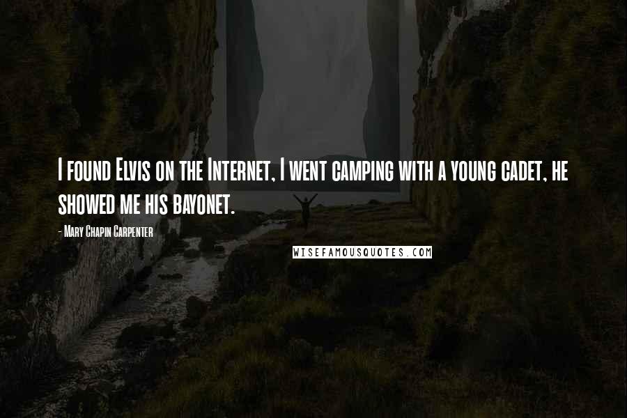 Mary Chapin Carpenter quotes: I found Elvis on the Internet, I went camping with a young cadet, he showed me his bayonet.
