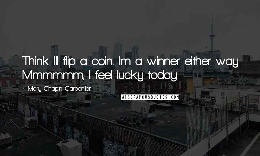 Mary Chapin Carpenter quotes: Think I'll flip a coin, I'm a winner either way Mmmmmm, I feel lucky today