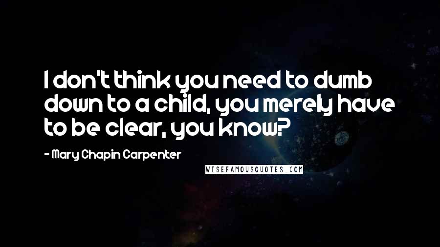 Mary Chapin Carpenter quotes: I don't think you need to dumb down to a child, you merely have to be clear, you know?