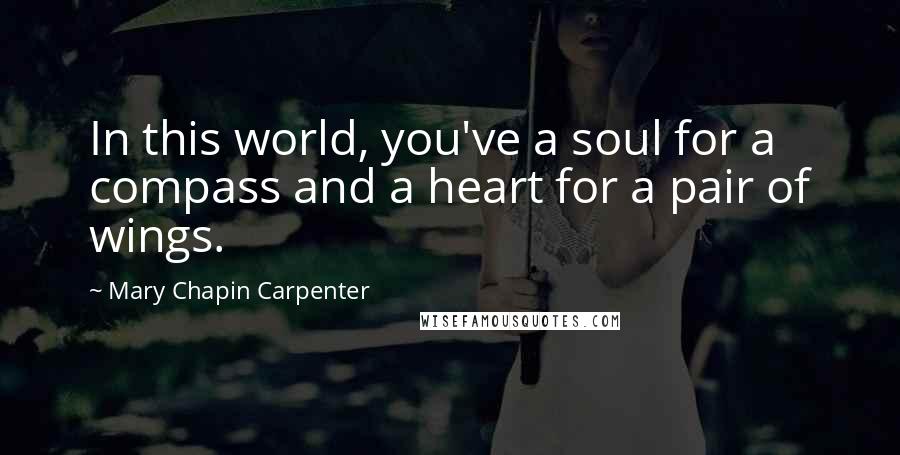 Mary Chapin Carpenter quotes: In this world, you've a soul for a compass and a heart for a pair of wings.