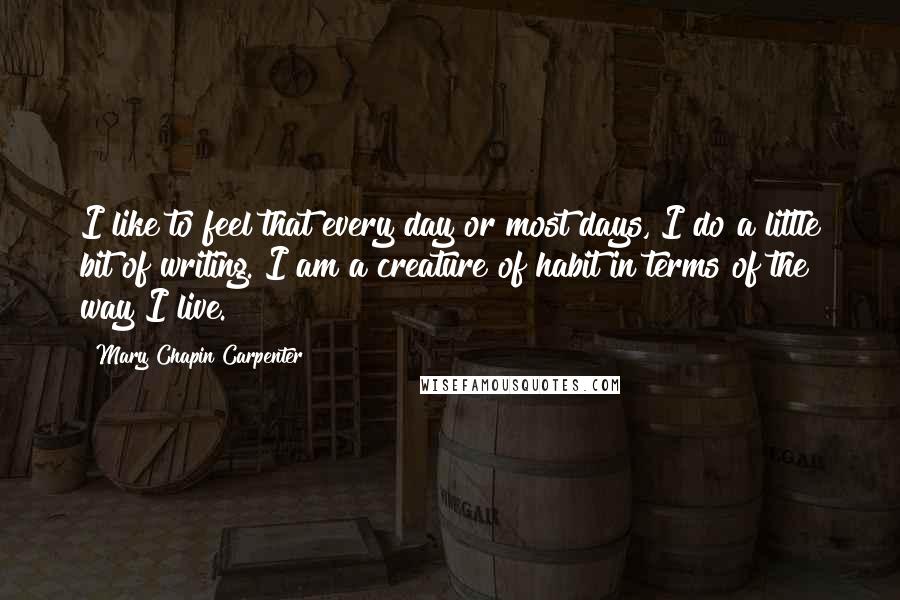 Mary Chapin Carpenter quotes: I like to feel that every day or most days, I do a little bit of writing. I am a creature of habit in terms of the way I live.