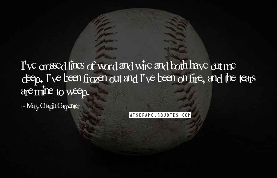 Mary Chapin Carpenter quotes: I've crossed lines of word and wire and both have cut me deep. I've been frozen out and I've been on fire, and the tears are mine to weep.