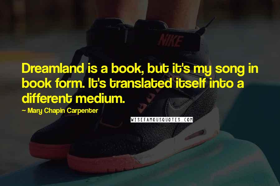 Mary Chapin Carpenter quotes: Dreamland is a book, but it's my song in book form. It's translated itself into a different medium.