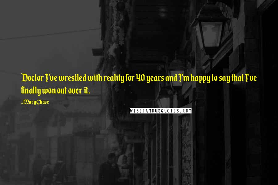 Mary Chase quotes: Doctor I've wrestled with reality for 40 years and I'm happy to say that I've finally won out over it.
