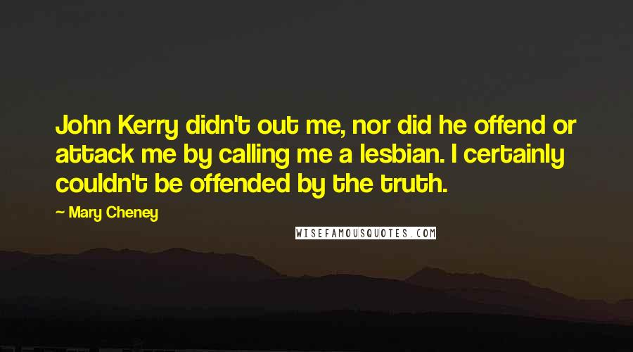 Mary Cheney quotes: John Kerry didn't out me, nor did he offend or attack me by calling me a lesbian. I certainly couldn't be offended by the truth. Mary Cheney quotes: John Kerry didn't out me, nor did he offend or attack me by calling me a lesbian. I certainly couldn't be offended by the truth.