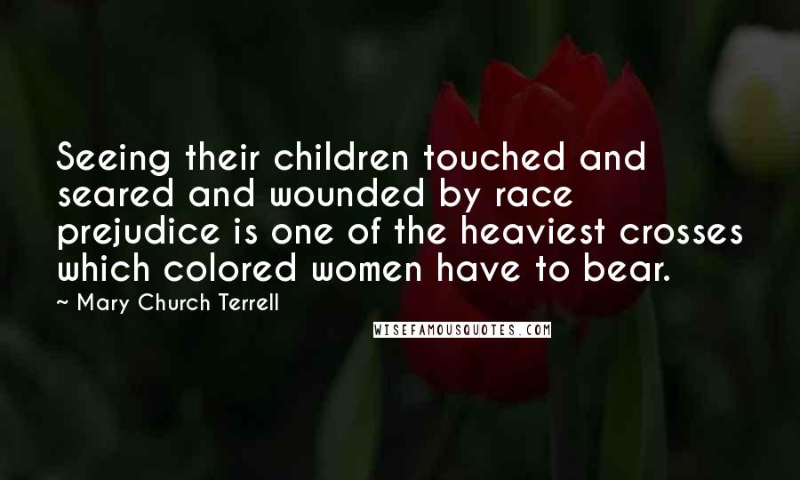 Mary Church Terrell quotes: Seeing their children touched and seared and wounded by race prejudice is one of the heaviest crosses which colored women have to bear.