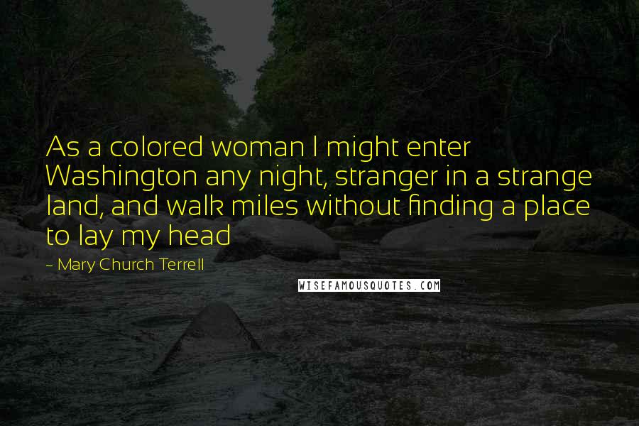 Mary Church Terrell quotes: As a colored woman I might enter Washington any night, stranger in a strange land, and walk miles without finding a place to lay my head