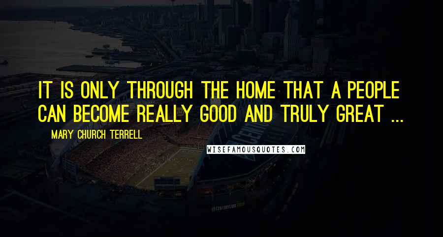 Mary Church Terrell quotes: It is only through the home that a people can become really good and truly great ...