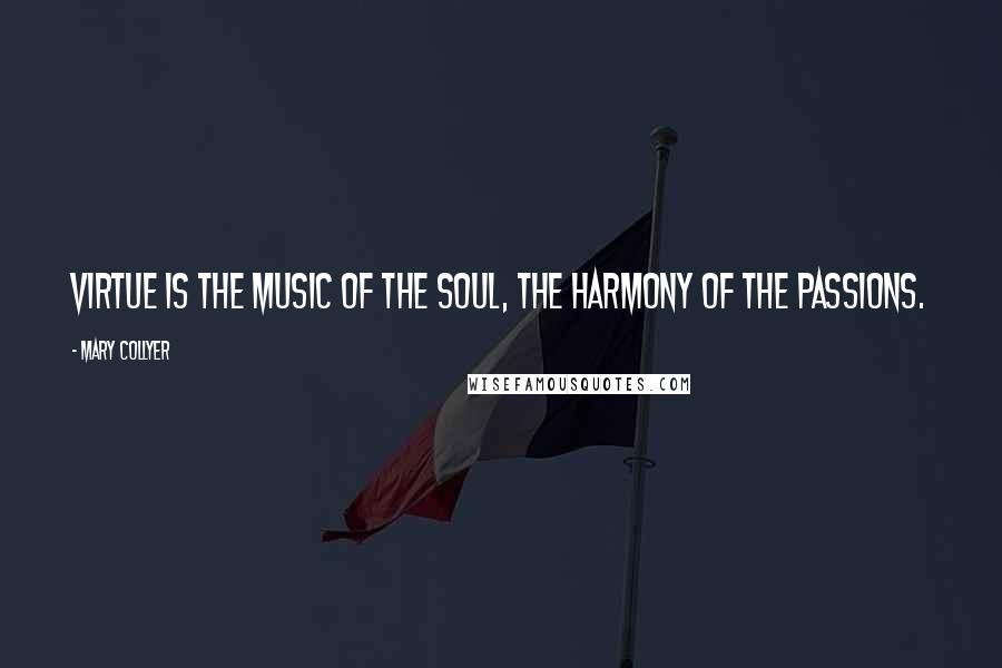 Mary Collyer quotes: Virtue is the music of the soul, the harmony of the passions.