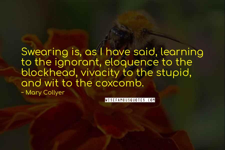 Mary Collyer quotes: Swearing is, as I have said, learning to the ignorant, eloquence to the blockhead, vivacity to the stupid, and wit to the coxcomb.