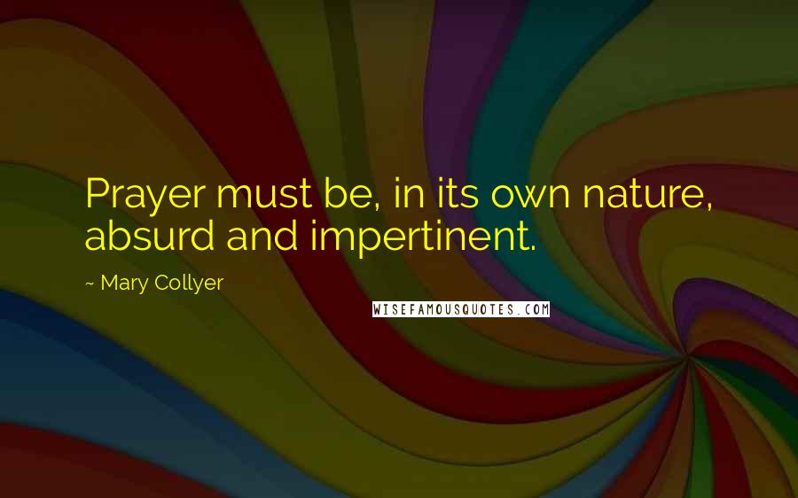 Mary Collyer quotes: Prayer must be, in its own nature, absurd and impertinent.
